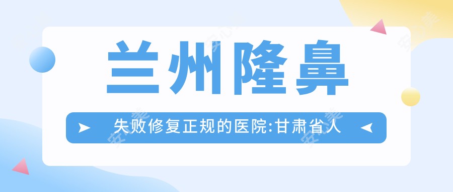 兰州隆鼻失败修复正规的医院:甘肃省人民医院|甘肃中医药大学附属医院|玛恩皮肤兰州分院   排名前10