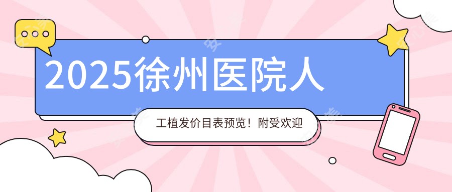 2025徐州医院人工植发价目表预览！附受欢迎医院排名！