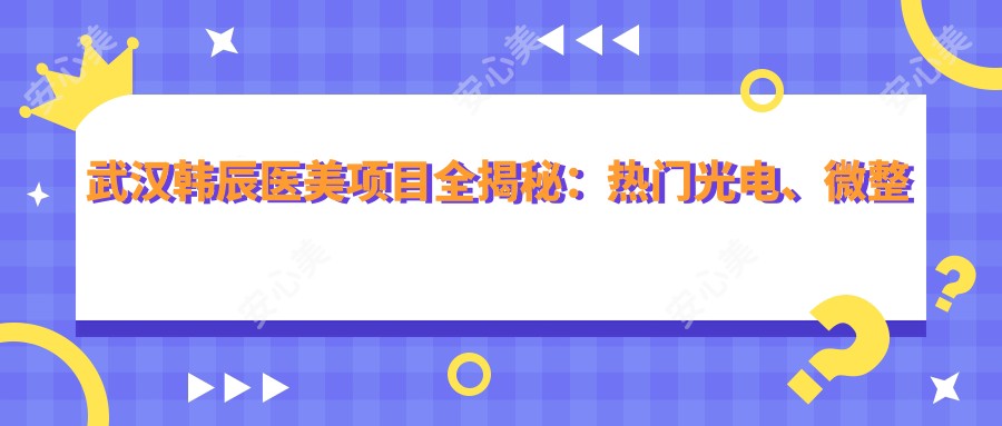 武汉韩辰医美项目全揭秘:热门光电、微整价格一览