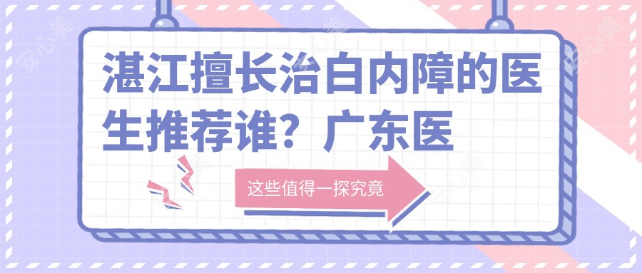 湛江擅长治白内障的医生推荐谁？广东医科大学附属医院眼科李瑞庄医生备受好评