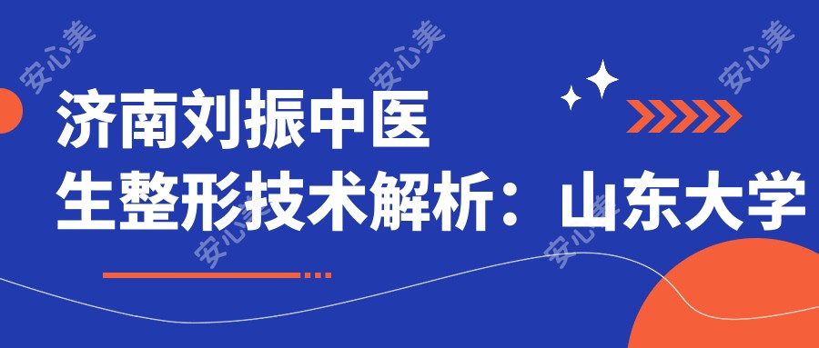 济南刘振中医生整形技术解析：山东大学第二医院眼部鼻部整形医生