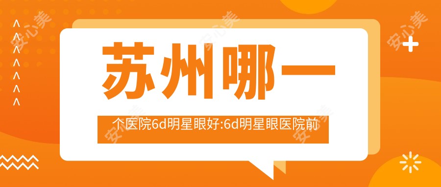 苏州哪一个医院6d明星眼好:6d明星眼医院前十名单出炉