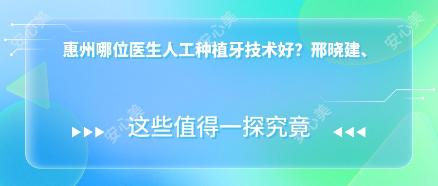 惠州哪位医生人工种植牙技术好?邢晓建、刘爱国、王远勤等医生怎么样?