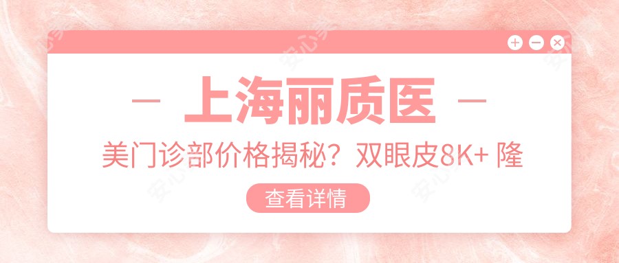 上海丽质医美门诊部价格揭秘？双眼皮8K+ 隆鼻1.5W+ 皮肤管理5K+