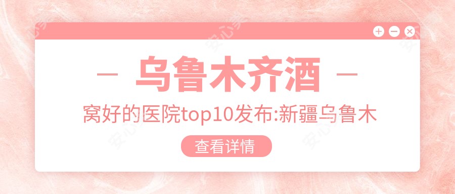 乌鲁木齐酒窝好的医院top10发布:新疆乌鲁木齐王共礼医疗整形/新疆医科大学第二附属医院/美妍医疗美容等有出名医生