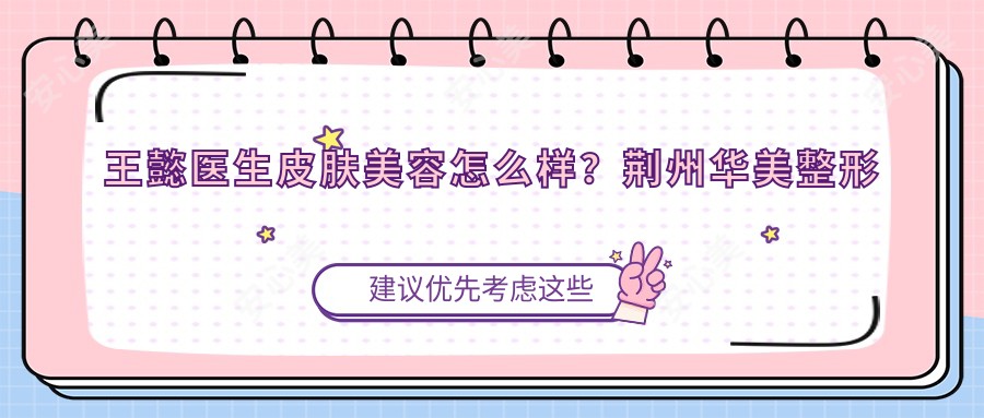 王懿医生皮肤美容怎么样？荆州华美整形医生信息全解析