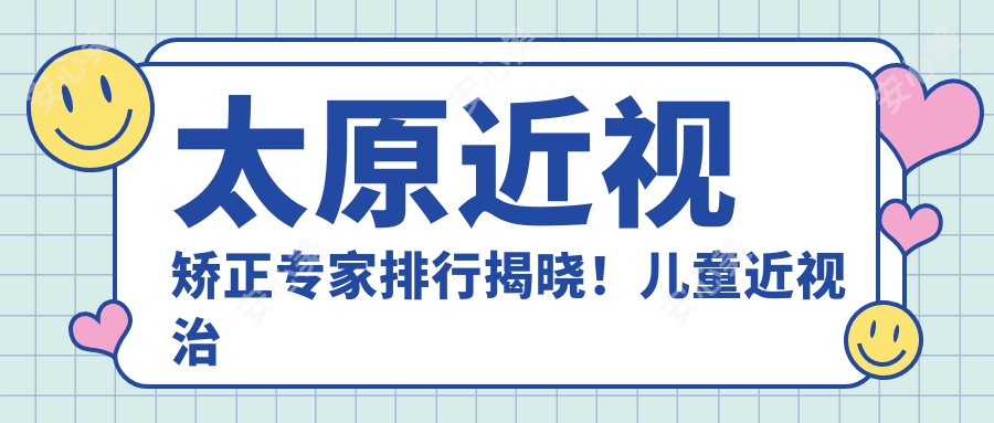 太原近视矫正医生排行揭晓!儿童近视治疗,医生,医院地址全攻略!