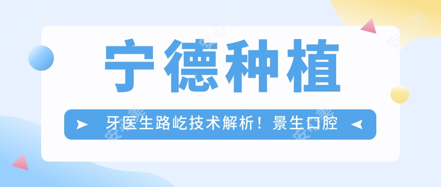 宁德种植牙医生路屹技术解析!景生口腔微创种植实例多,价格详情速览!