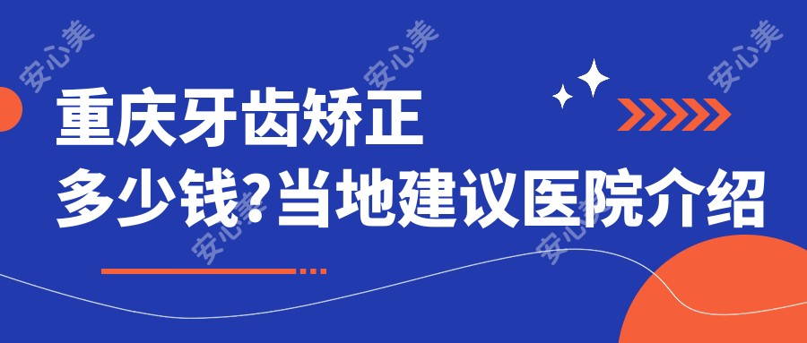 重庆牙齿矫正多少钱?当地建议医院介绍