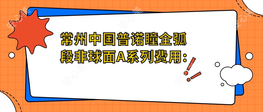常州国内普诺瞳全弧段非球面A系列费用:起价4590元起,在线预约医生
