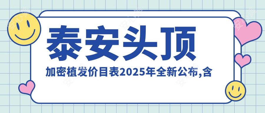 泰安头顶加密植发价目表2025年全新公布,含天宫线植发/人工植发/发际线种植费用明细