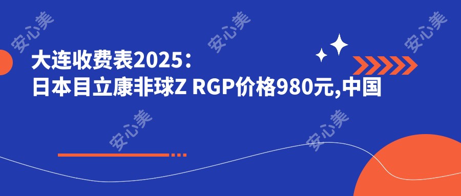 大连收费表2025:日本目立康非球Z RGP价格980元,国内艾康菲定制片RGP1k元起