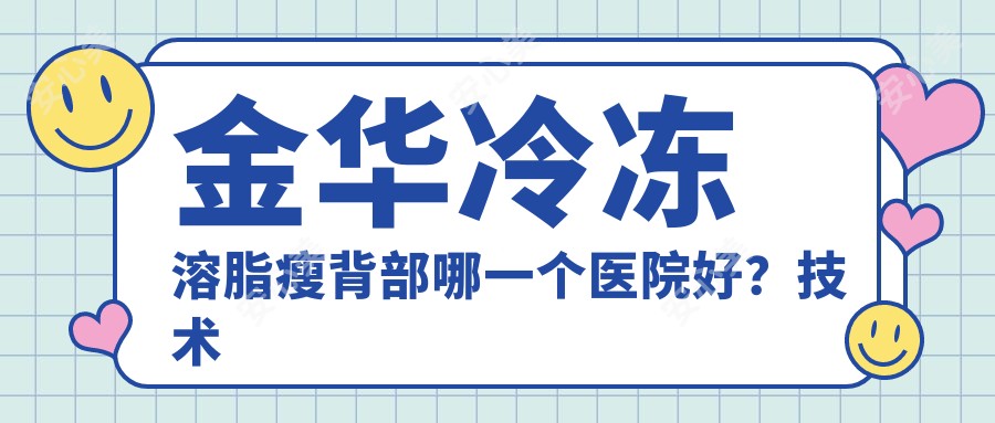 金华冷冻溶脂瘦背部哪一个医院好？技术力口碑比较:东阳丽莱医疗美容|金华永球医院|义乌卓彦医美等10家