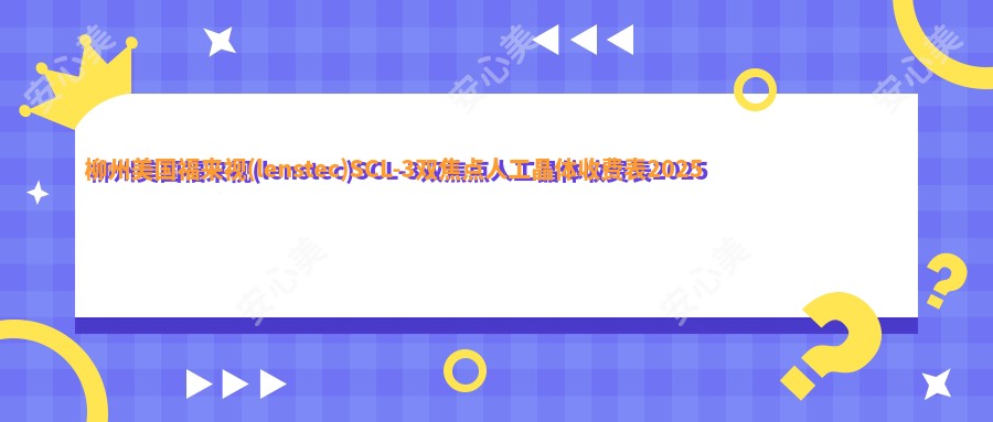 柳州美国福来视(lenstec)SCL-3双焦点人工晶体收费表2025年全新出炉,含德国人类光学(HumanOptics)双焦点人工晶体/德国蔡司909M双焦点人工晶体/美国爱尔康SN6AD1双焦点人工晶体价格明细