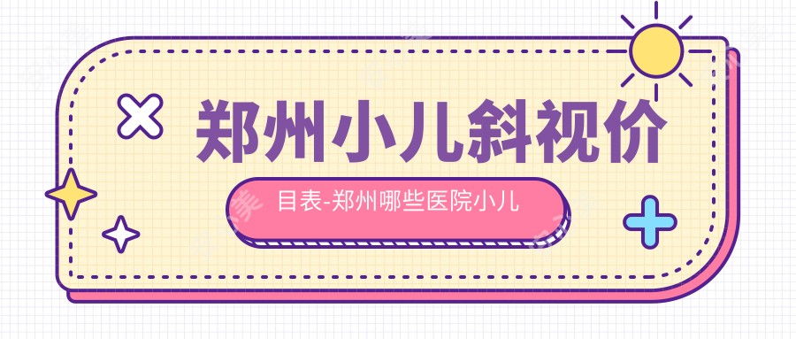 郑州小儿斜视价目表-郑州哪些医院小儿斜视疗效不错且收费不高