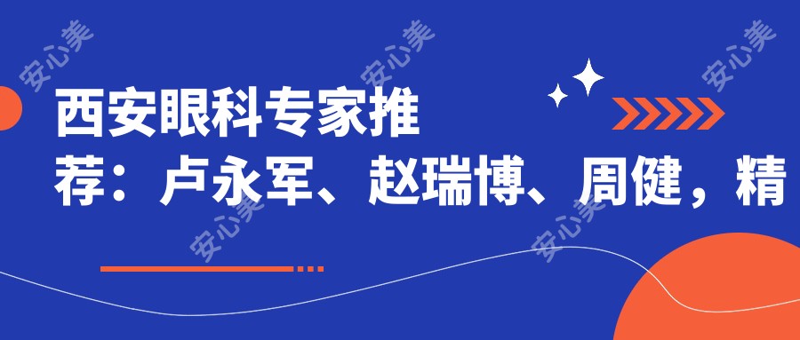 西安眼科医生推荐：卢永军、赵瑞博、周健，精通白内障 青光眼早期症状诊疗