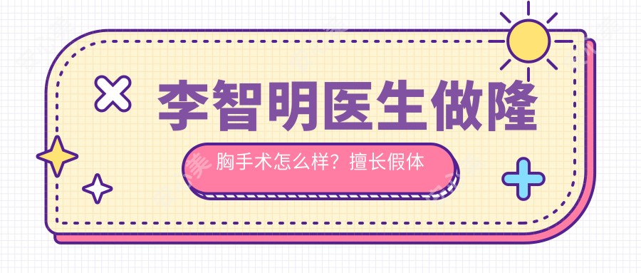 李智明医生做隆胸手术怎么样？擅长假体隆胸与自体脂肪填充，专注眼鼻整形
