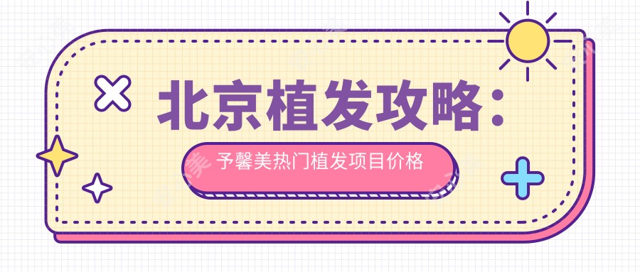 北京植发攻略:予馨美热门植发项目价格全揭秘