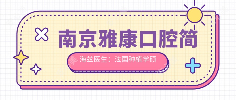 南京雅康口腔简海兹医生:法国种植学硕士亲诊,即拔即种与微创种牙技术解析