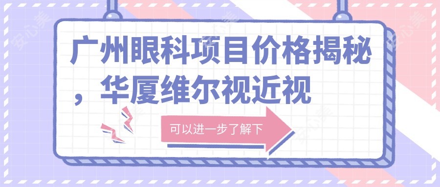 广州眼科项目价格揭秘，华厦维尔视近视激光&白内障手术费用一览