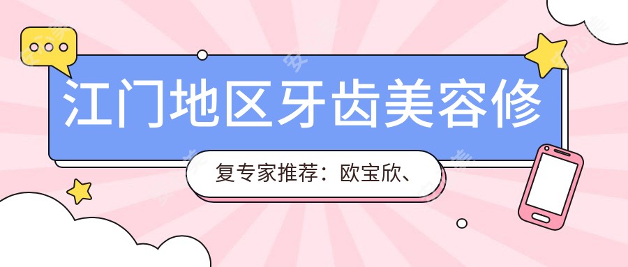 江门地区牙齿美容修复医生推荐:欧宝欣、张梦萍擅长四环素牙及畸形牙矫正,李涛精攻种植牙与正畸