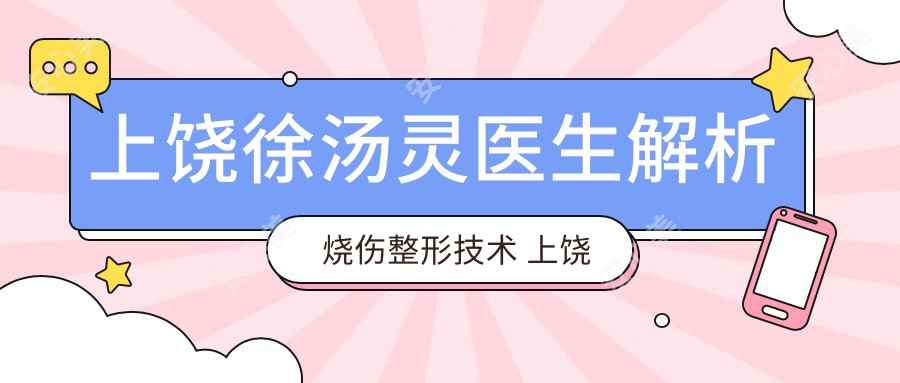 上饶徐汤灵医生解析烧伤整形技术 上饶市人民医院疤痕修复医生