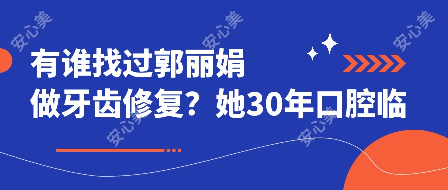有谁找过郭丽娟做牙齿修复？她30年口腔临床经验技术强在哪？