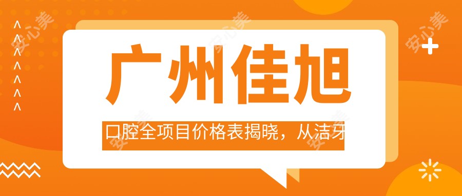 广州佳旭口腔全项目价格表揭晓,从洁牙到种植牙多面覆盖,费用1980元起