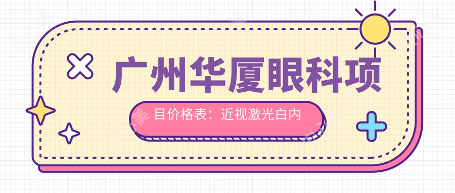 广州华厦眼科项目价格表：近视激光白内障全览，眼科治疗费用透明实惠