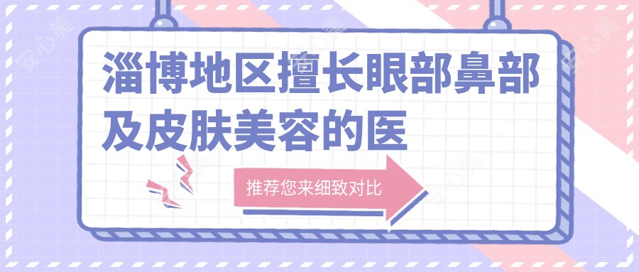 淄博地区擅长眼部鼻部及皮肤美容的医生有哪些?杨文敬、焦文迪、王宏燕位列其中
