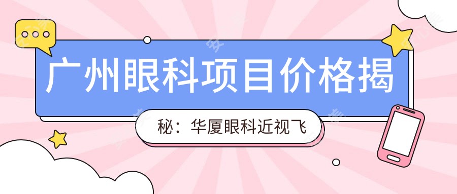 广州眼科项目价格揭秘:华厦眼科近视飞秒&白内障手术费用一览