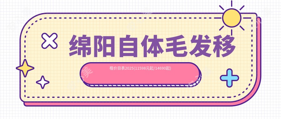 绵阳自体毛发移植价目表2025(11598元起/14690起)