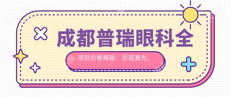 成都普瑞眼科全项目价格揭秘:近视激光、白内障手术等热门眼科项目费用一览