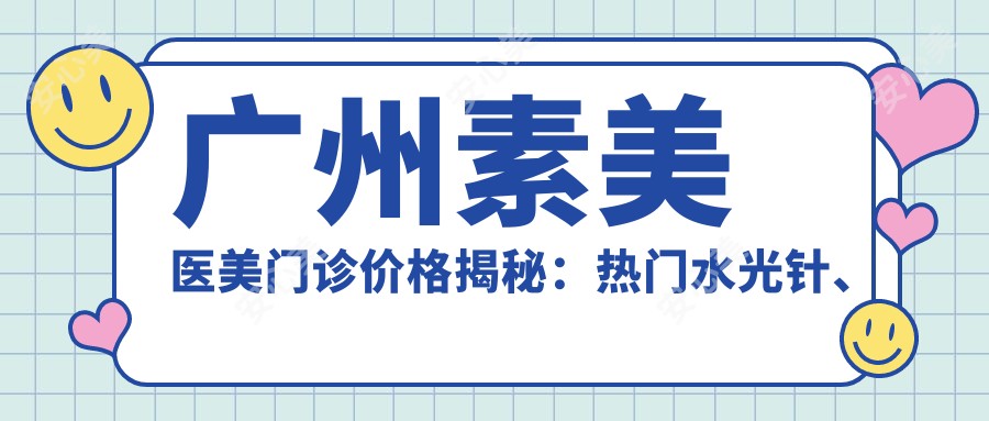 广州素美医美门诊价格揭秘：热门、热玛吉项目费用一览