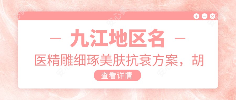 九江地区名医微雕细琢美肤抗衰方案,胡南史增勇马华荣领衔