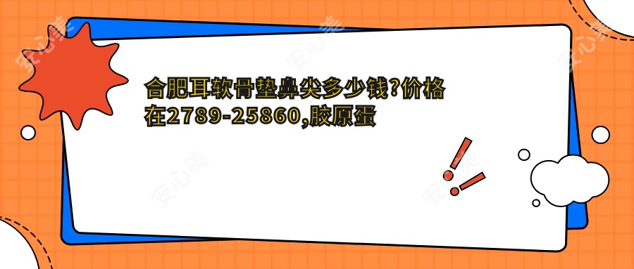 合肥耳软骨垫鼻尖多少钱?价格在2789-25860,胶原蛋白隆鼻3000-10000