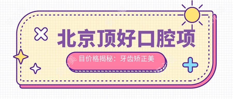 北京顶好口腔项目价格揭秘：牙齿矫正美白种植一网打尽