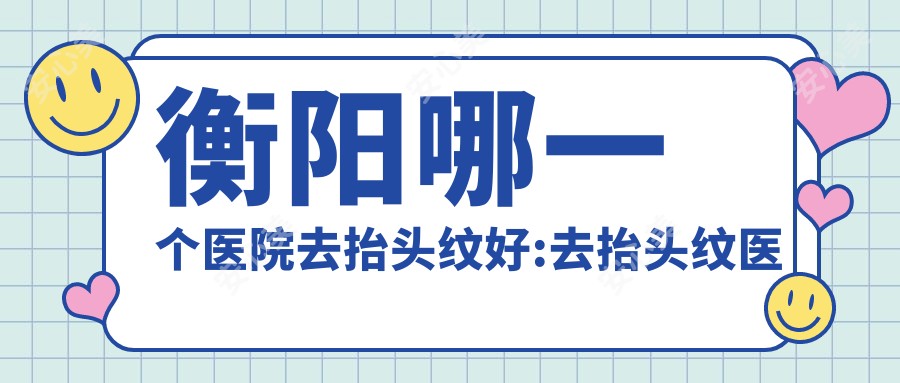衡阳哪一个医院去抬头纹好:去抬头纹医院前10名单更新