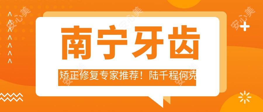 南宁牙齿矫正修复医生推荐!陆千程何克新何培侠技术精细,口碑优良!