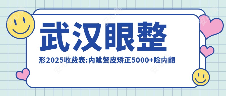 武汉眼整形2025收费表:内眦赘皮矫正5000+睑内翻矫正术5000+双眼皮2800+上睑下垂矫正术20000+