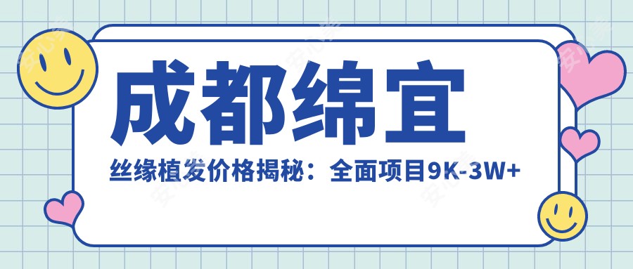 成都绵宜丝缘植发价格揭秘：多面项目9K-3W+