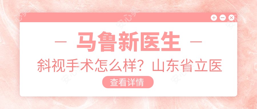 马鲁新医生斜视手术怎么样?山东省立医院眼科医生详细介绍
