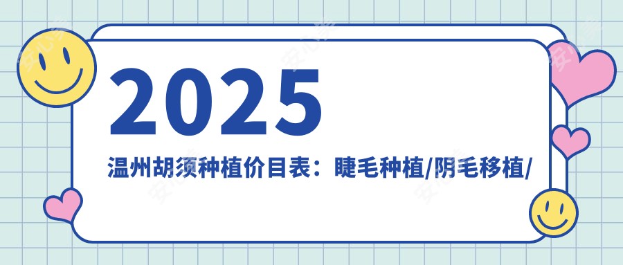 2025温州胡须种植价目表:睫毛种植/阴毛移植/阴毛种植等胡须种植价格一览