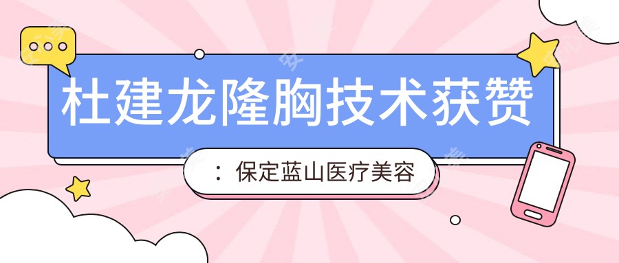 杜建龙隆胸技术获赞：保定蓝山医疗美容医院艺术与医学双硕士医生解析