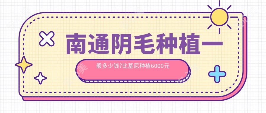 南通阴毛种植一般多少钱?比基尼种植6000元左右