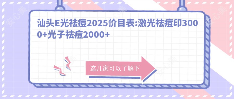汕头E光祛痘2025价目表:激光祛痘印3000+光子祛痘2000+黑脸娃娃去痘印1700+激光去青春痘400+