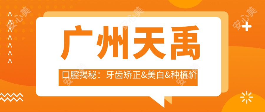 广州天禹口腔揭秘：牙齿矫正&美白&种植价格表，实惠透明！