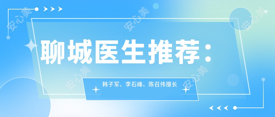 聊城医生推荐：韩子军、李石峰、陈召伟擅长眼部鼻部整形及抗衰老去皱治疗