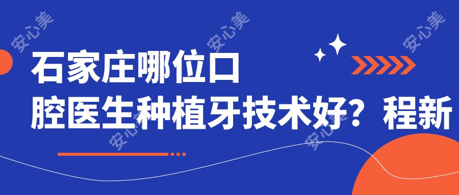 石家庄哪位口腔医生种植牙技术好?程新艳李向飞耿晓星等医生怎么样?