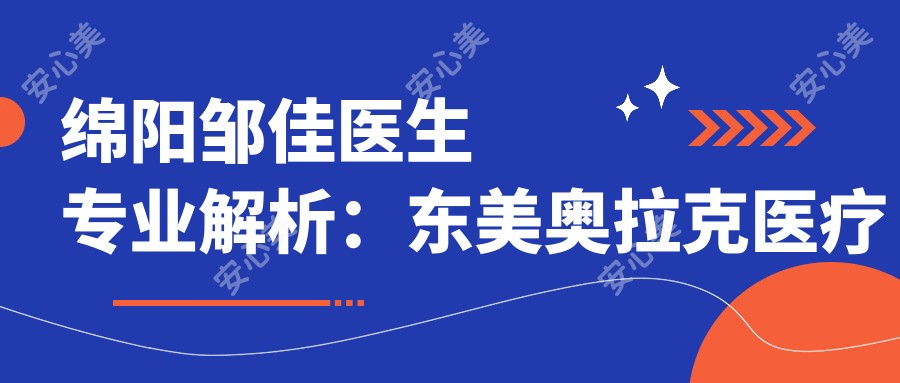 绵阳邹佳医生解析：东美奥拉克医疗美容皮肤抗衰与激光美肤医生